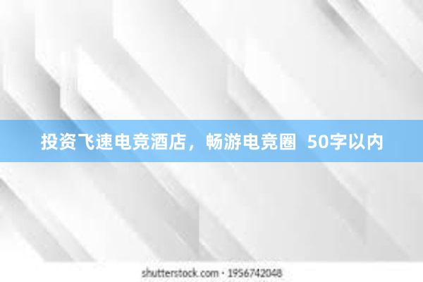 投资飞速电竞酒店，畅游电竞圈  50字以内