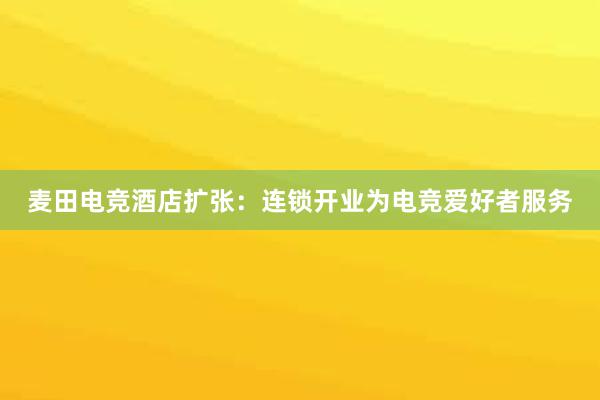 麦田电竞酒店扩张：连锁开业为电竞爱好者服务