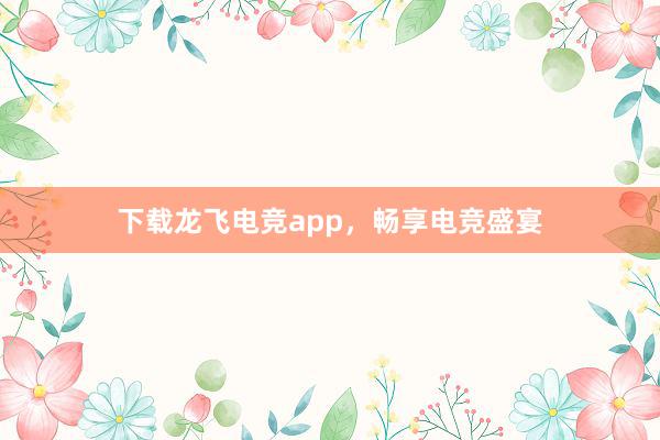 下载龙飞电竞app，畅享电竞盛宴